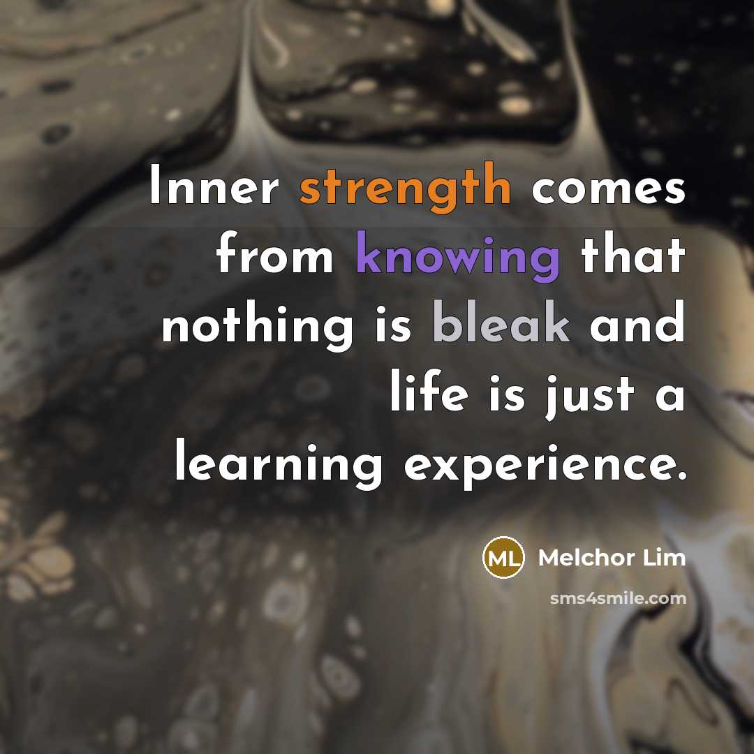 “Inner strength comes from knowing that nothing is bleak and life is just a learning experience.” quote by Melchor Lim
