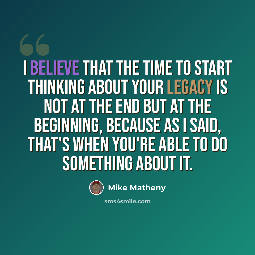 “I believe that the time to start thinking about your legacy is not at the end but at the beginning, because as I said, that's when you're able to do something about it.” quote by Mike Matheny