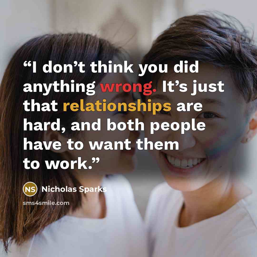 “I don’t think you did anything wrong. It’s just that relationships are hard, and both people have to want them to work.” quote by Nicholas Sparks