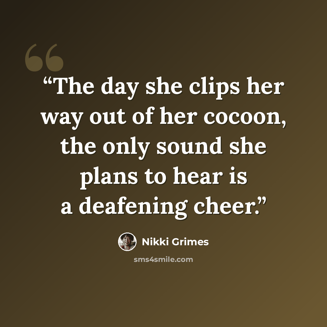 “The day she clips her way out of her cocoon, the only sound she plans to hear is a deafening cheer.” quote by Nikki Grimes