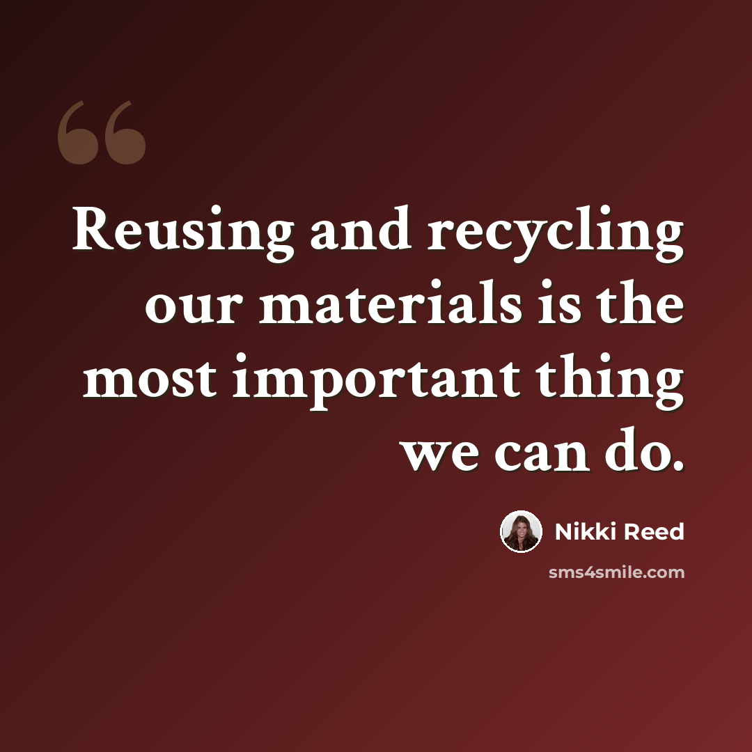 “Reusing and recycling our materials is the most important thing we can do.” quote by Nikki Reed