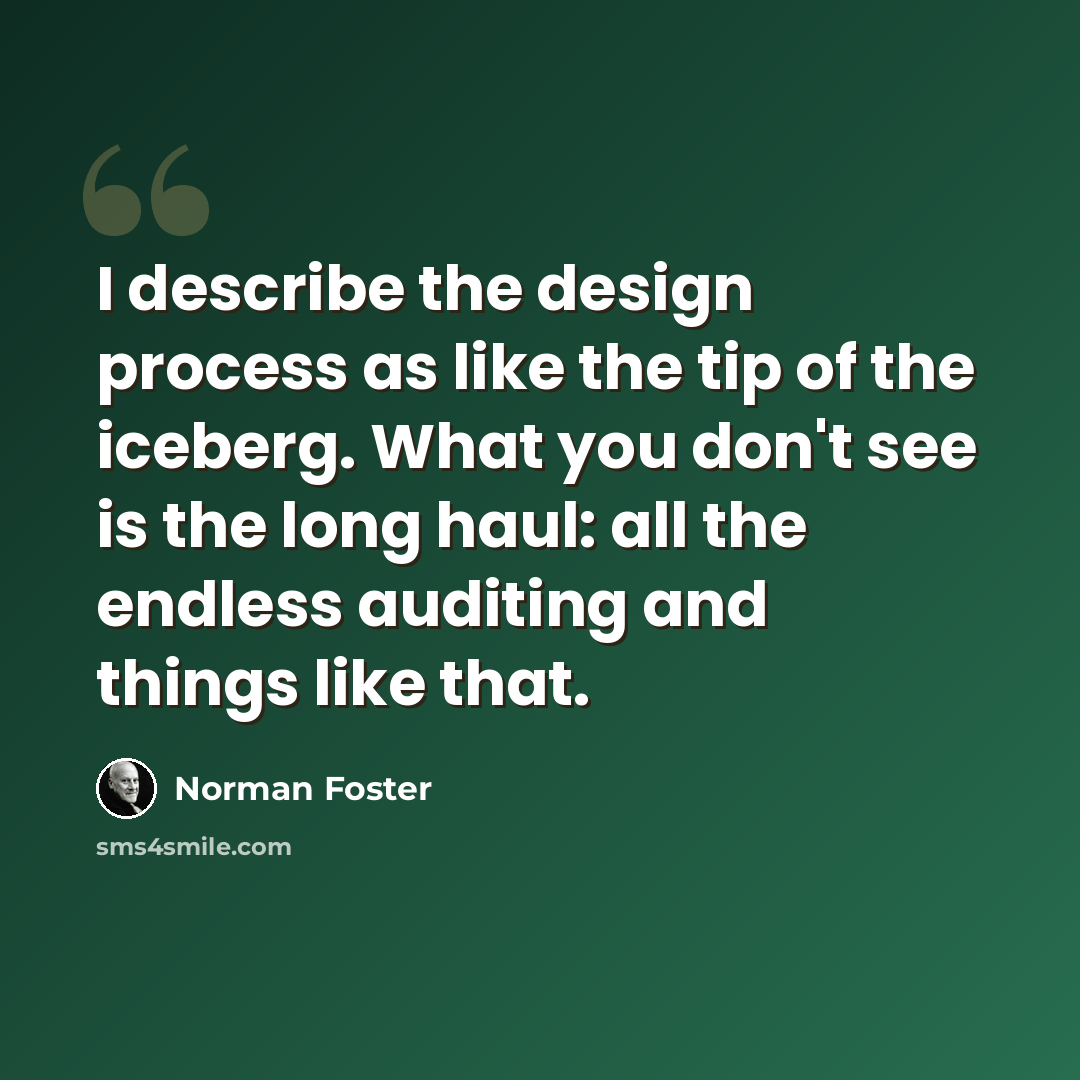 “I describe the design process as like the tip of the iceberg. What you don't see is the long haul: all the endless auditing and things like that.” quote by Norman Foster