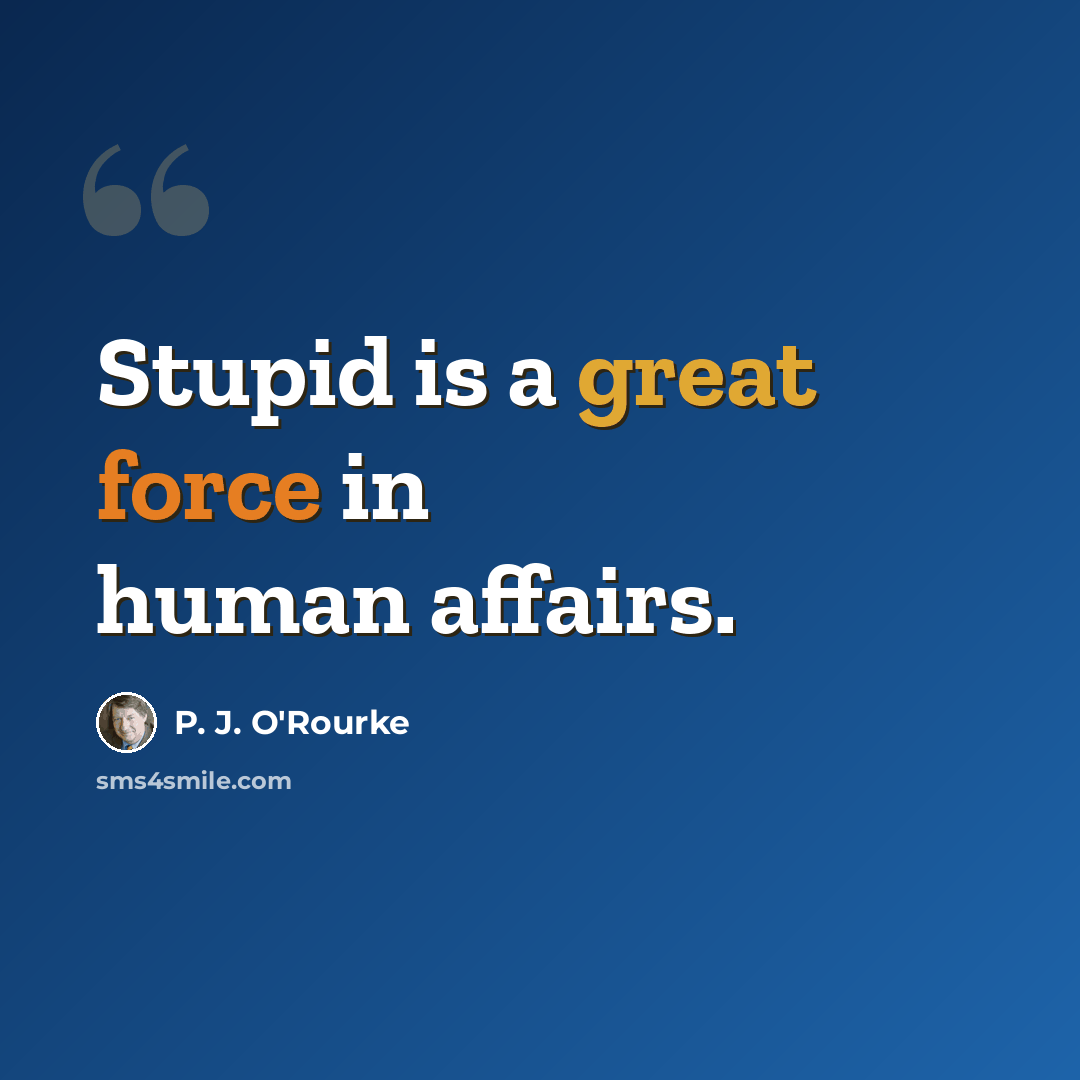 “Stupid is a great force in human affairs.” quote by P. J. O'Rourke