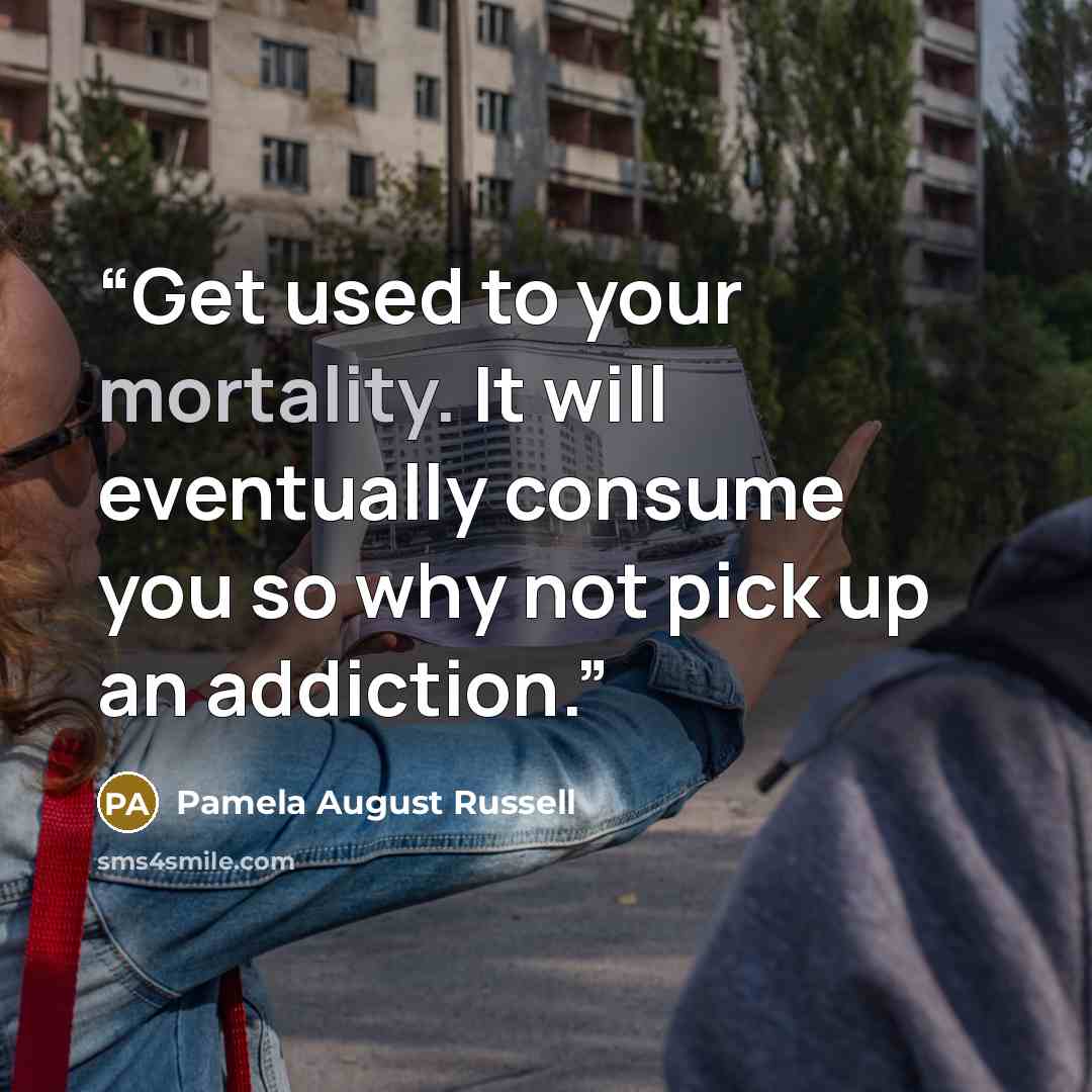 “Get used to your mortality. It will eventually consume you so why not pick up an addiction.” quote by Pamela August Russell