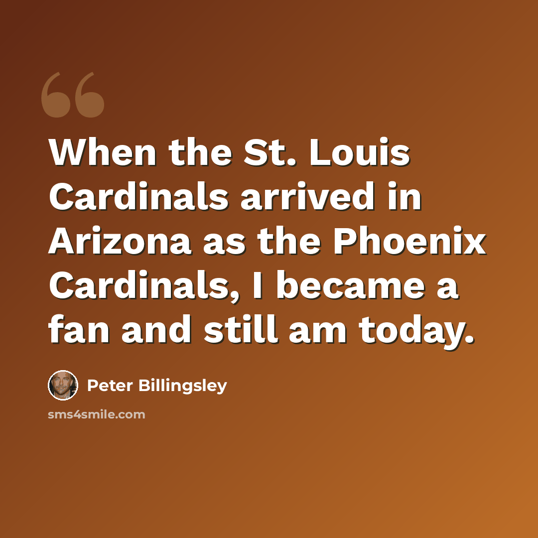 “When the St. Louis Cardinals arrived in Arizona as the Phoenix Cardinals, I became a fan and still am today.” quote by Peter Billingsley