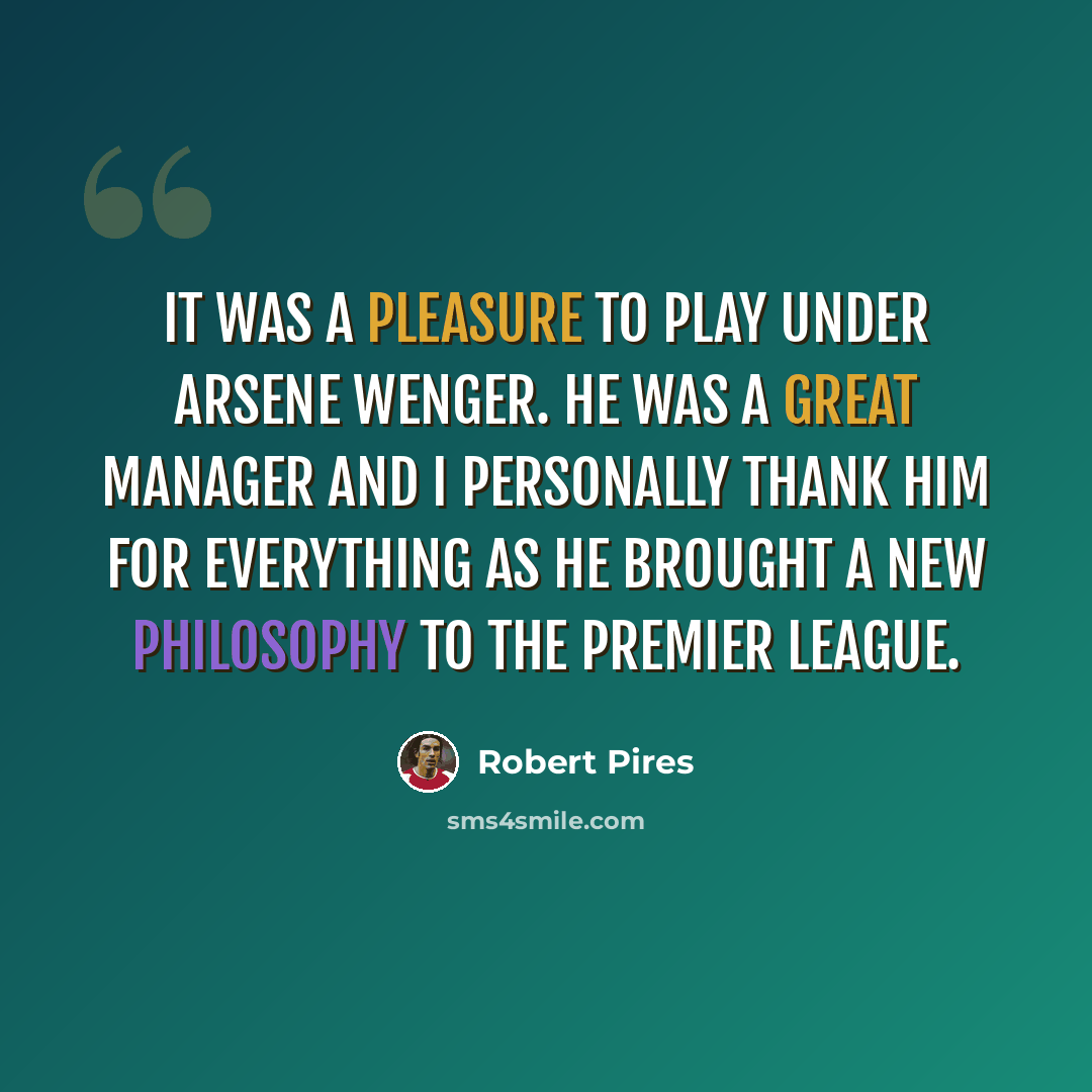 “It was a pleasure to play under Arsene Wenger. He was a great manager and I personally thank him for everything as he brought a new philosophy to the Premier League.” quote by Robert Pires
