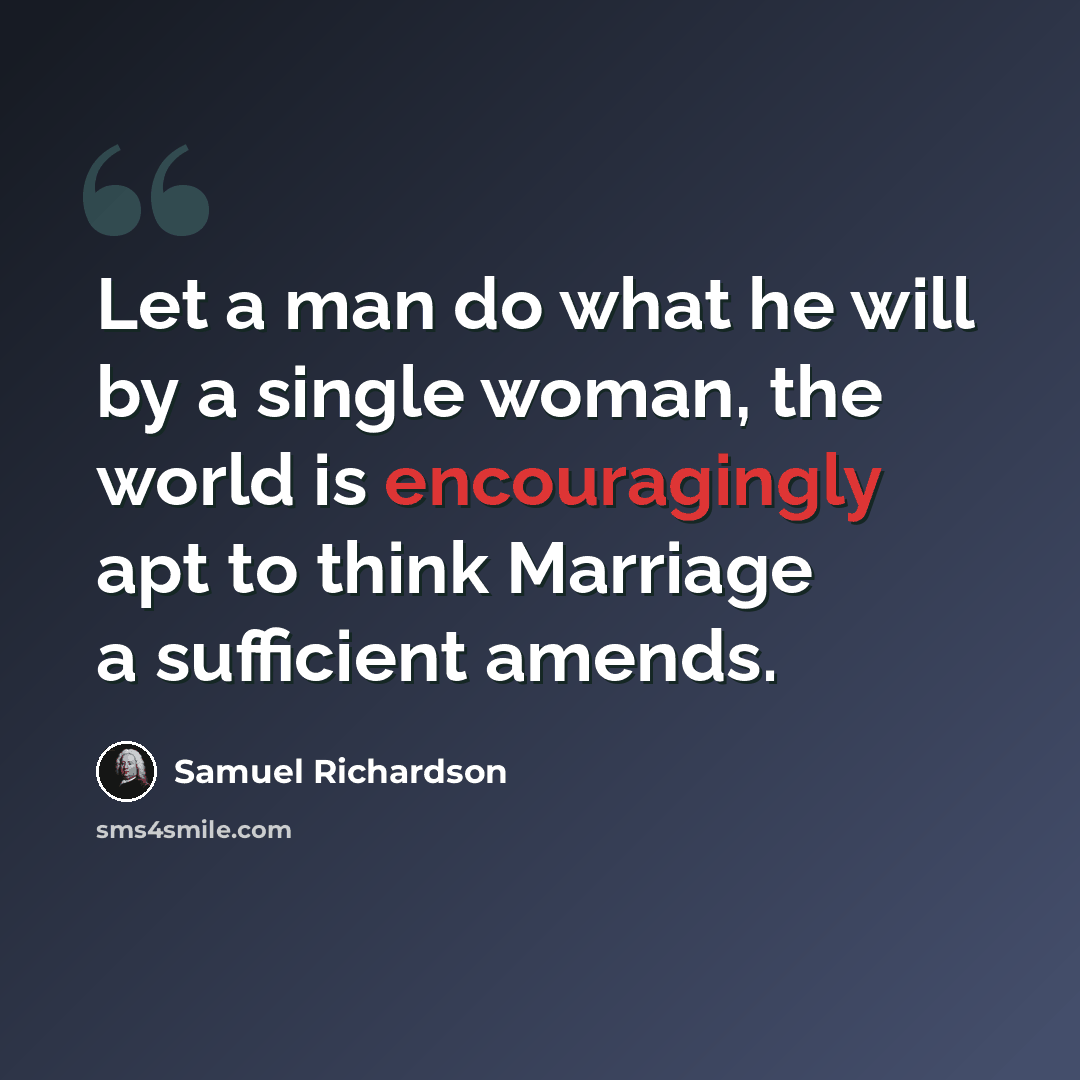 “Let a man do what he will by a single woman, the world is encouragingly apt to think Marriage a sufficient amends.” quote by Samuel Richardson