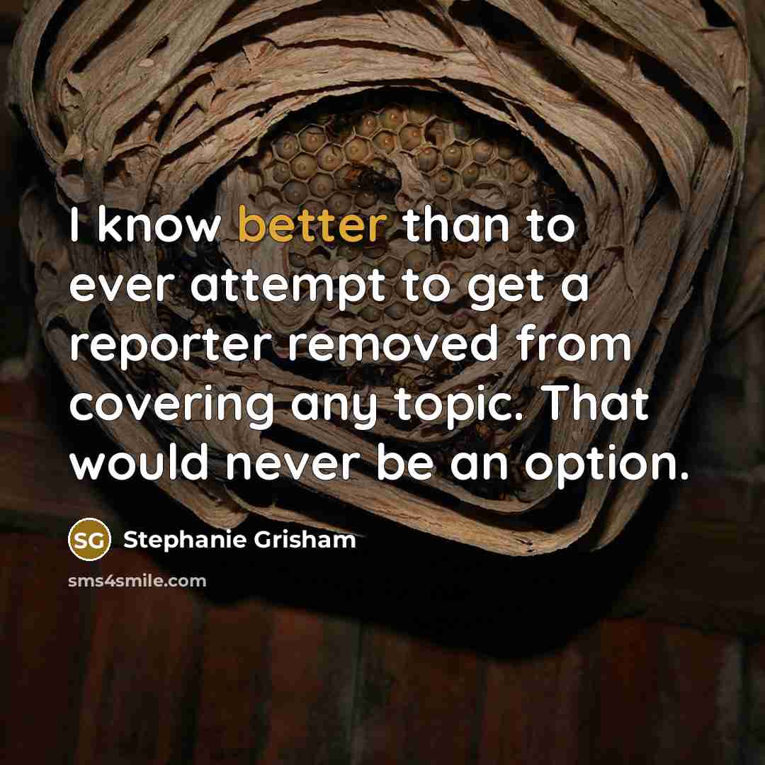 “I know better than to ever attempt to get a reporter removed from covering any topic. That would never be an option.” quote by Stephanie Grisham