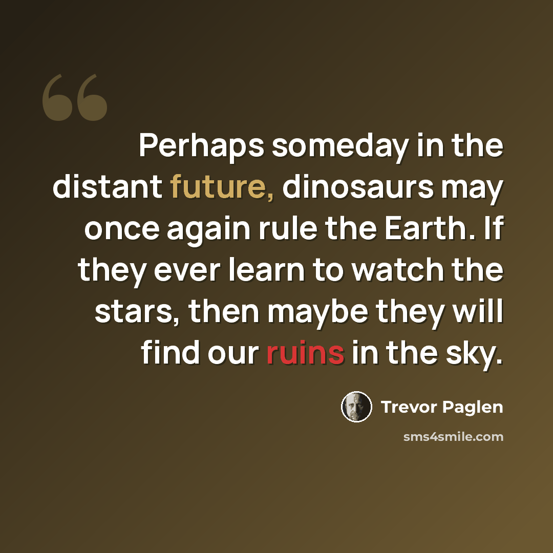 “Perhaps someday in the distant future, dinosaurs may once again rule the Earth. If they ever learn to watch the stars, then maybe they will find our ruins in the sky.” quote by Trevor Paglen