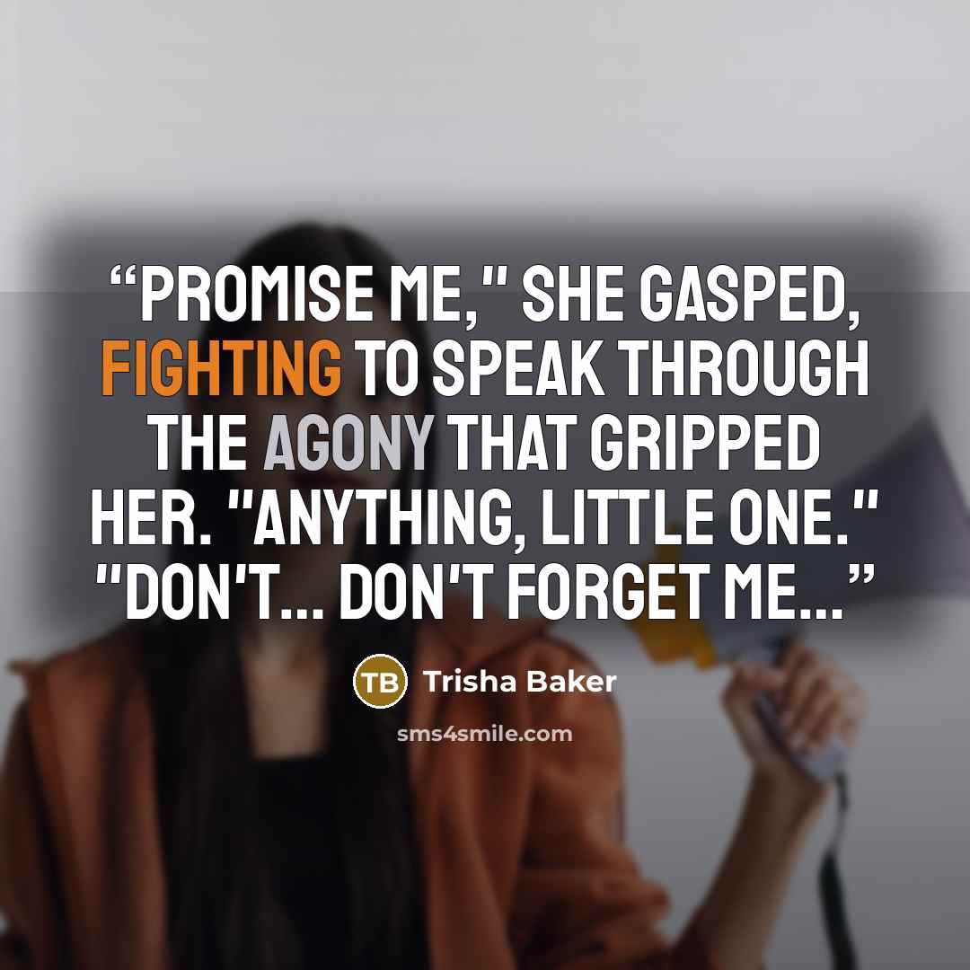 “Promise me," she gasped, fighting to speak through the agony that gripped her. "Anything, little one." "Don't… don't forget me…” quote by Trisha Baker