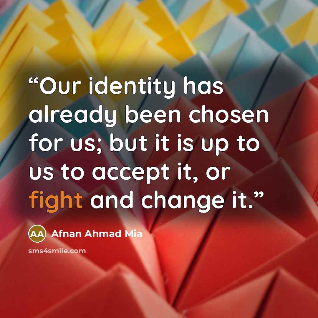 “Our identity has already been chosen for us; but it is up to us to accept it, or fight and change it.” quote by Afnan Ahmad Mia