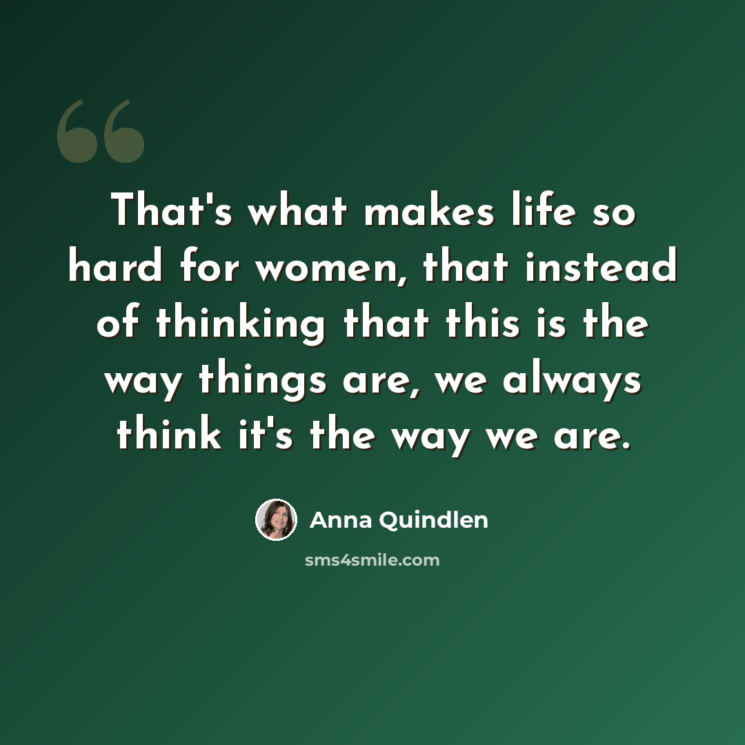 “That's what makes life so hard for women, that instead of thinking that this is the way things are, we always think it's the way we are.” quote by Anna Quindlen