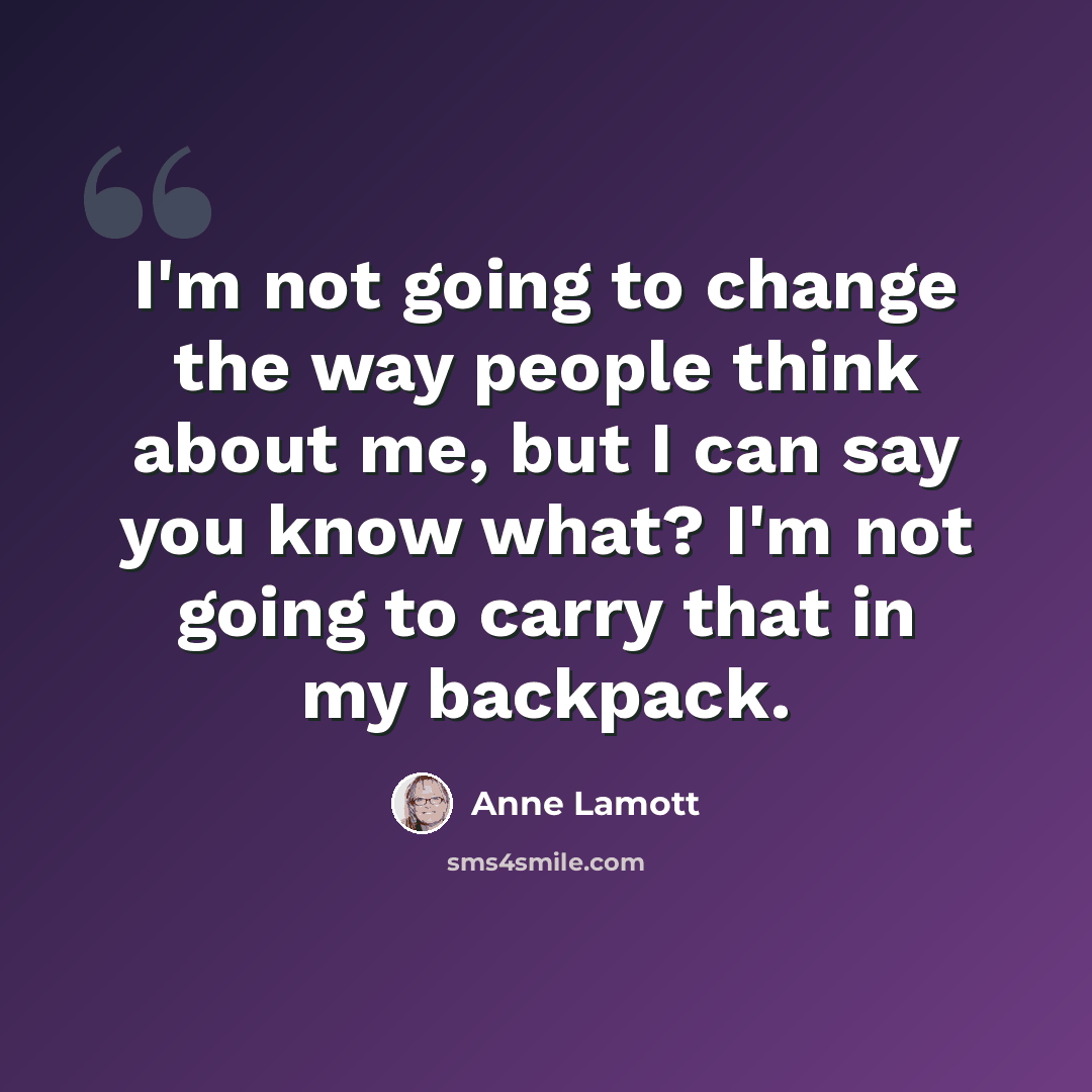 “I'm not going to change the way people think about me, but I can say you know what? I'm not going to carry that in my backpack.” quote by Anne Lamott
