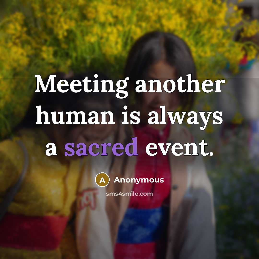 “Meeting another human is always a sacred event.” quote by Anonymous