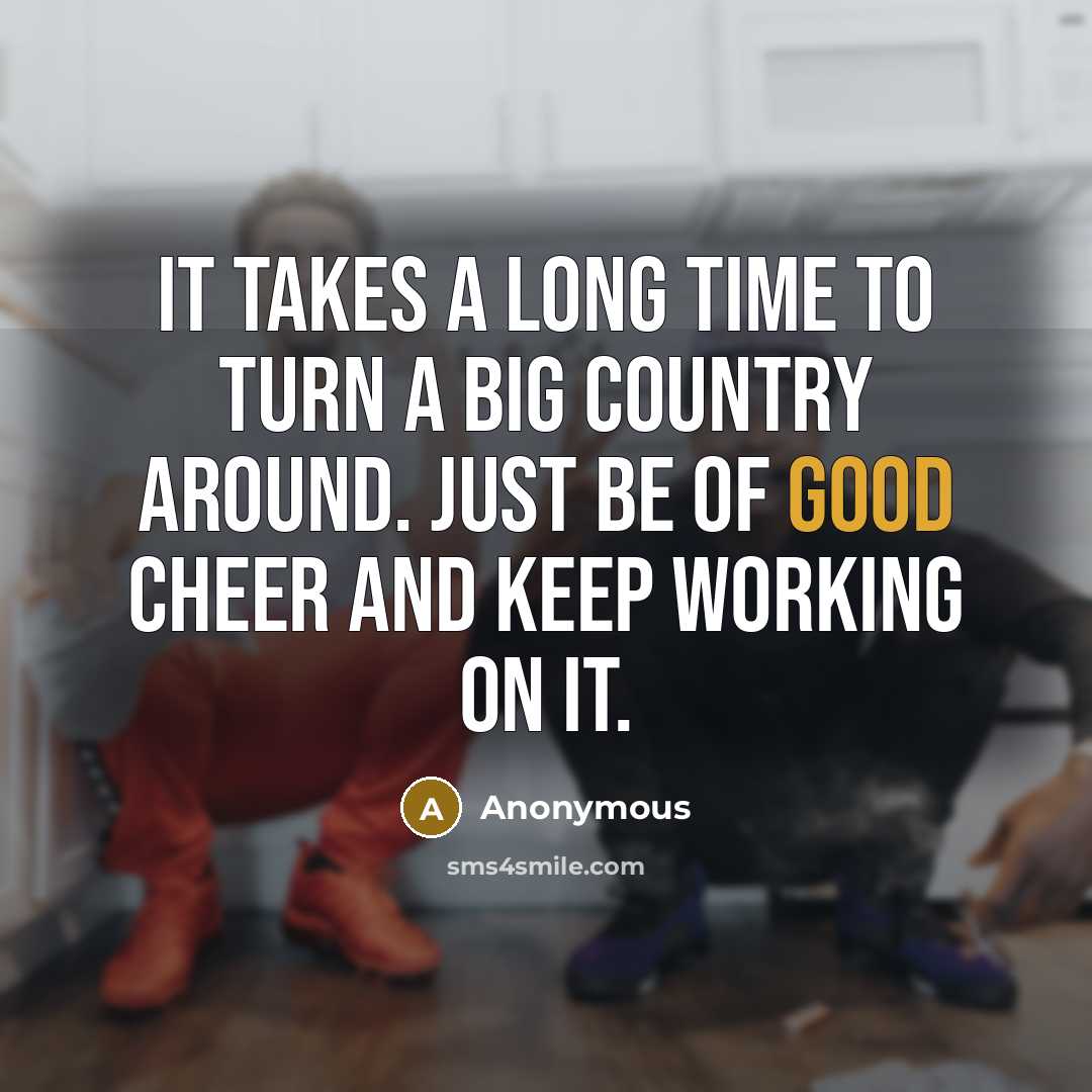 “It takes a long time to turn a big country around. Just be of good cheer and keep working on it.” quote by Anonymous