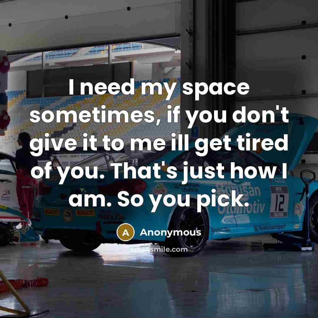 “I need my space sometimes, if you don't give it to me ill get tired of you. That's just how I am. So you pick.” quote by Anonymous
