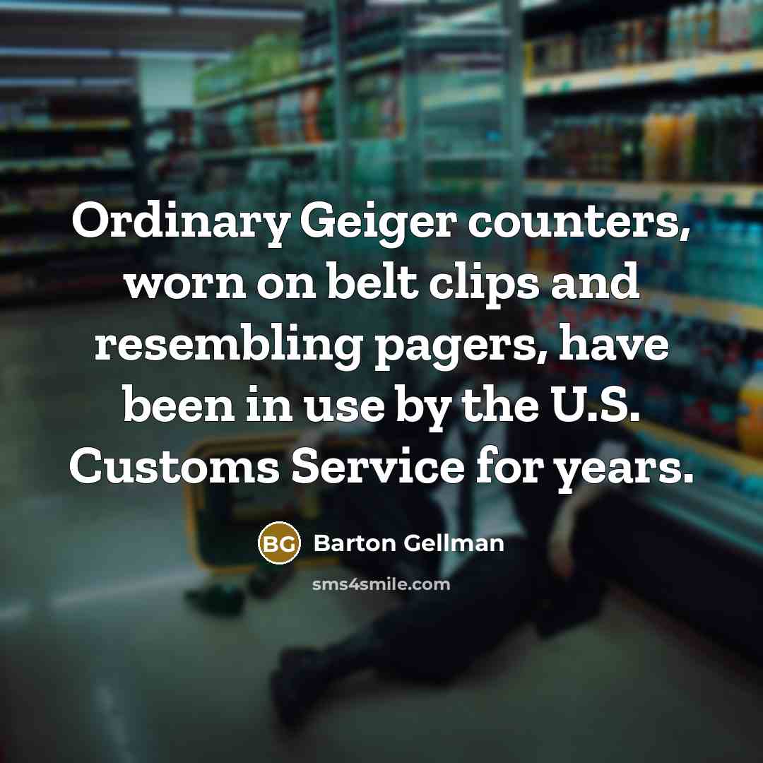 “Ordinary Geiger counters, worn on belt clips and resembling pagers, have been in use by the U.S. Customs Service for years.” quote by Barton Gellman