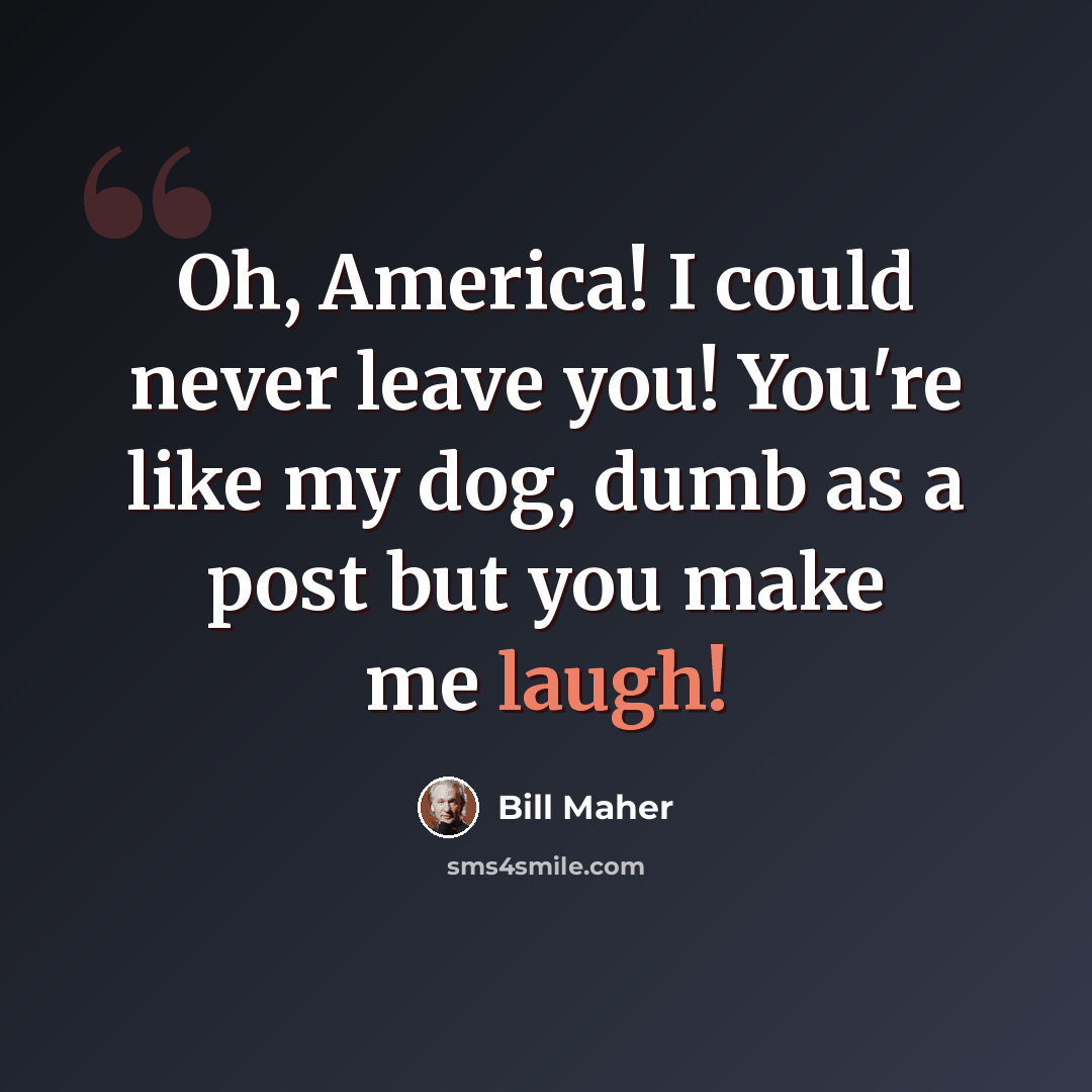 “Oh, America! I could never leave you! You're like my dog, dumb as a post but you make me laugh!” quote by Bill Maher