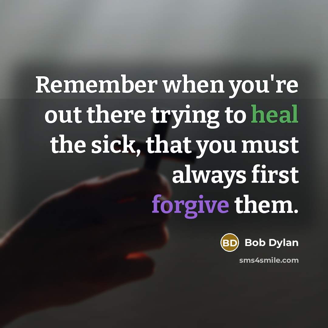 “Remember when you're out there trying to heal the sick, that you must always first forgive them.” quote by Bob Dylan