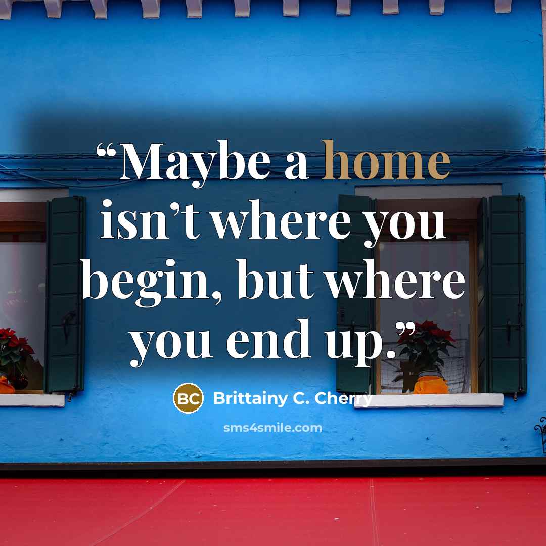 “Maybe a home isn’t where you begin, but where you end up.” quote by Brittainy C. Cherry