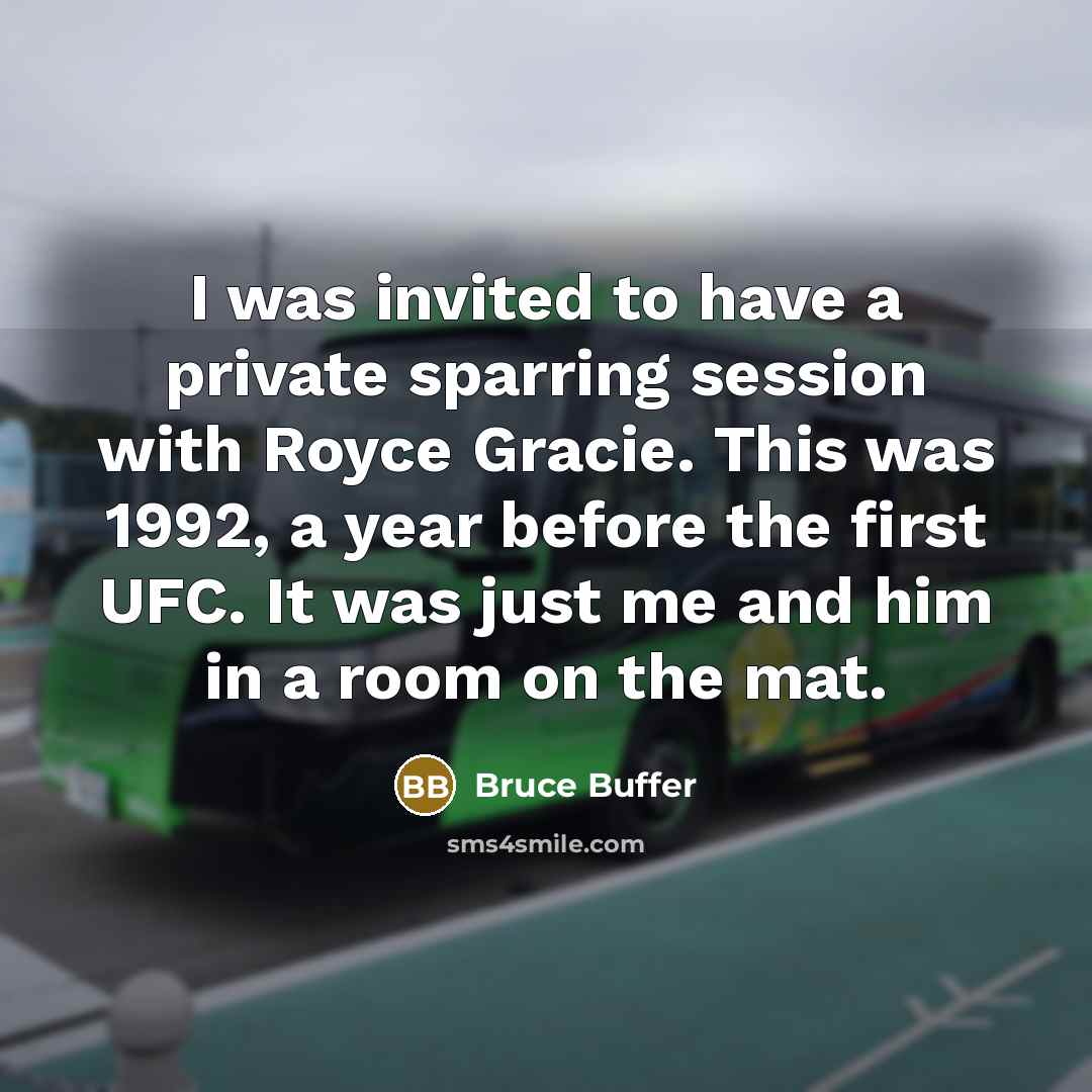“I was invited to have a private sparring session with Royce Gracie. This was 1992, a year before the first UFC. It was just me and him in a room on the mat.” quote by Bruce Buffer