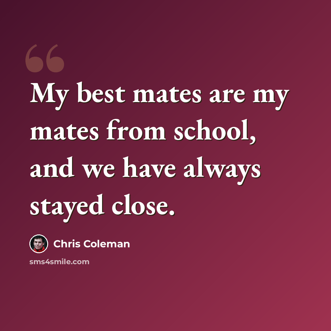 “My best mates are my mates from school, and we have always stayed close.” quote by Chris Coleman