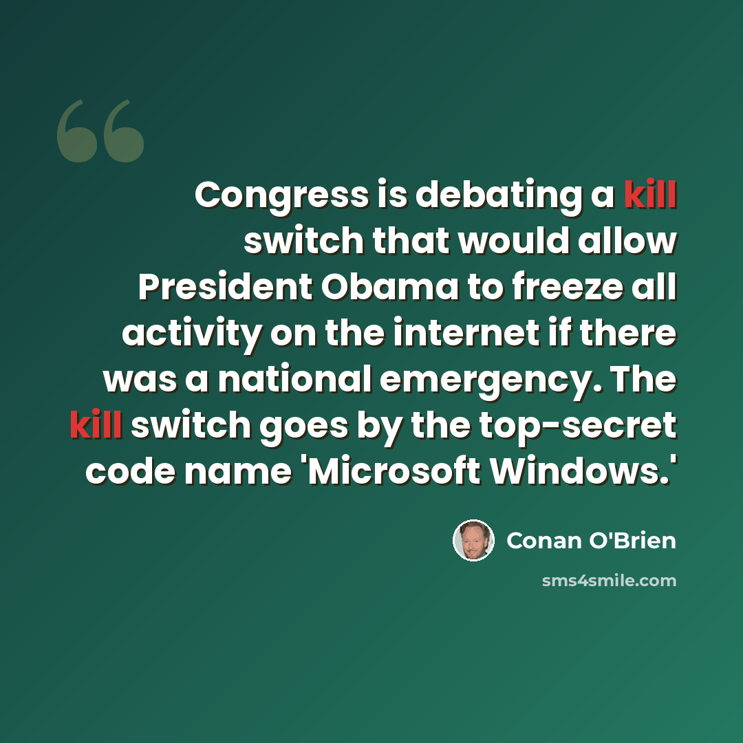 “Congress is debating a kill switch that would allow President Obama to freeze all activity on the internet if there was a national emergency. The kill switch goes by the top-secret code name 'Microsoft Windows.'” quote by Conan O'Brien