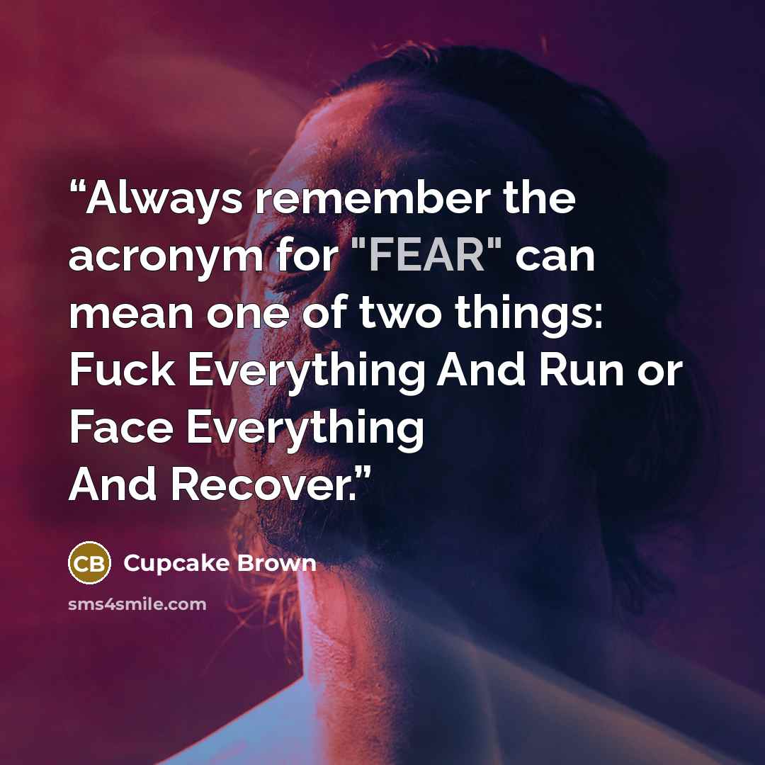 “Always remember the acronym for "FEAR" can mean one of two things: Fuck Everything And Run or Face Everything And Recover.” quote by Cupcake Brown