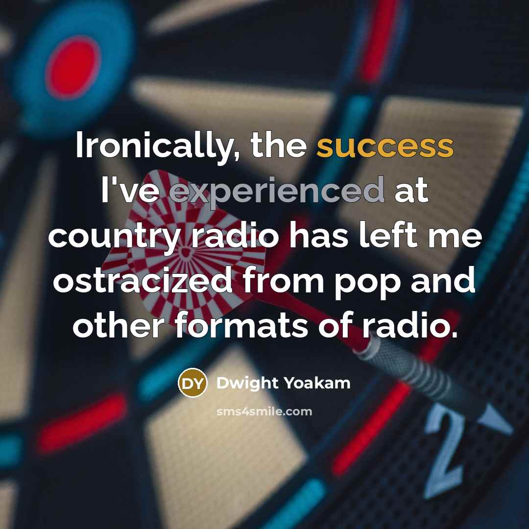 “Ironically, the success I've experienced at country radio has left me ostracized from pop and other formats of radio.” quote by Dwight Yoakam