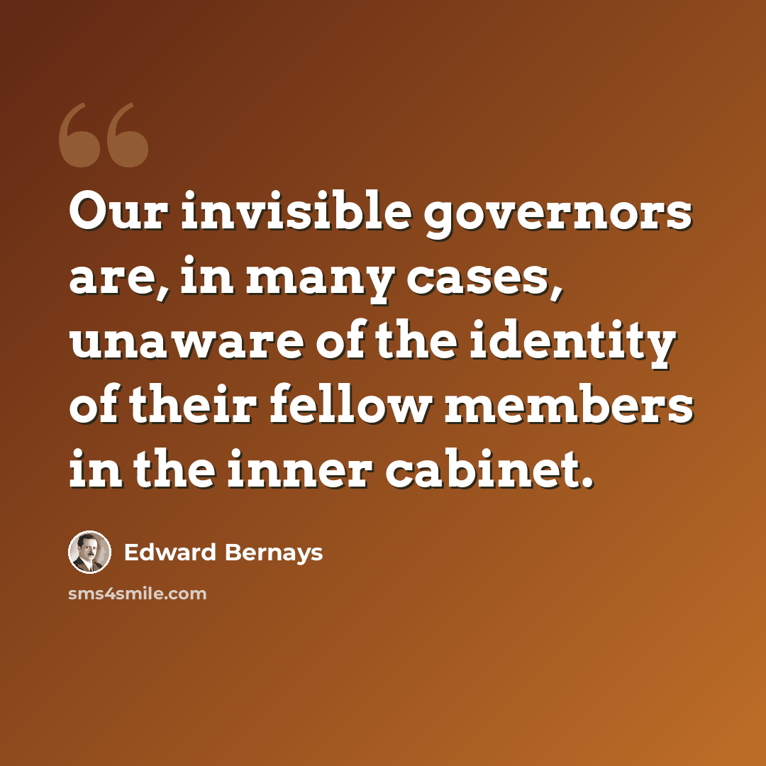 “Our invisible governors are, in many cases, unaware of the identity of their fellow members in the inner cabinet.” quote by Edward Bernays