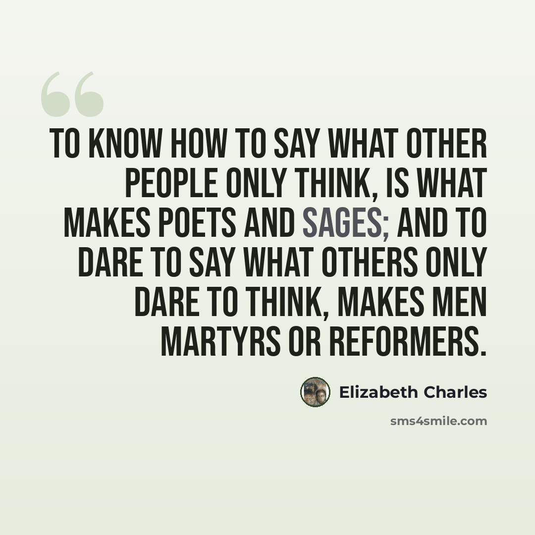 “To know how to say what other people only think, is what makes poets and sages; and to dare to say what others only dare to think, makes men martyrs or reformers.” quote by Elizabeth Charles