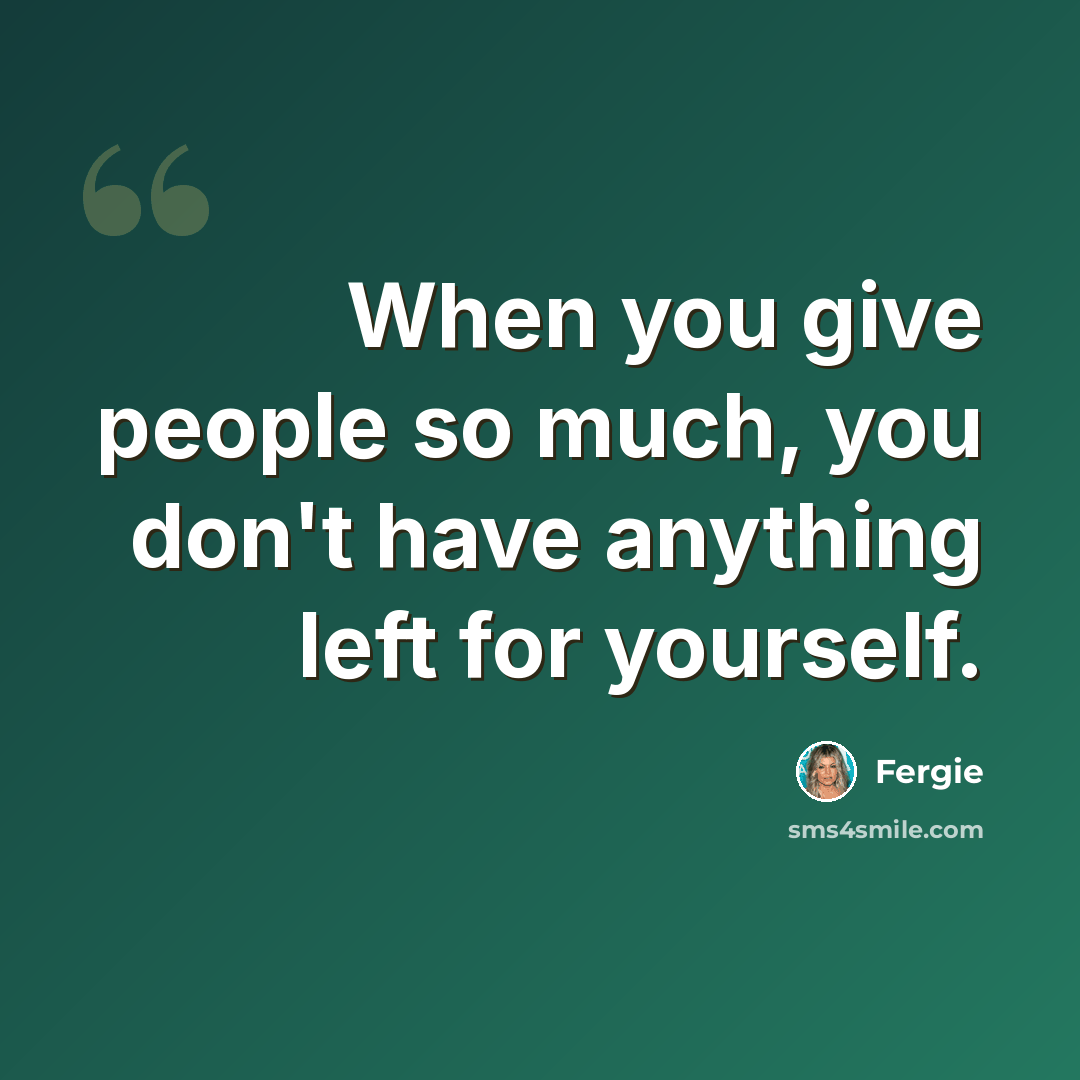 “When you give people so much, you don't have anything left for yourself.” quote by Fergie