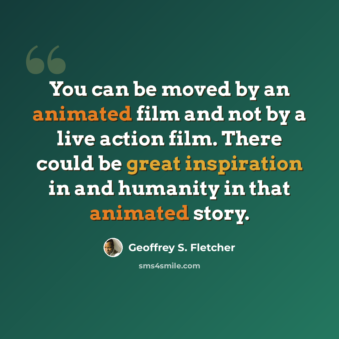 “You can be moved by an animated film and not by a live action film. There could be great inspiration in and humanity in that animated story.” quote by Geoffrey S. Fletcher