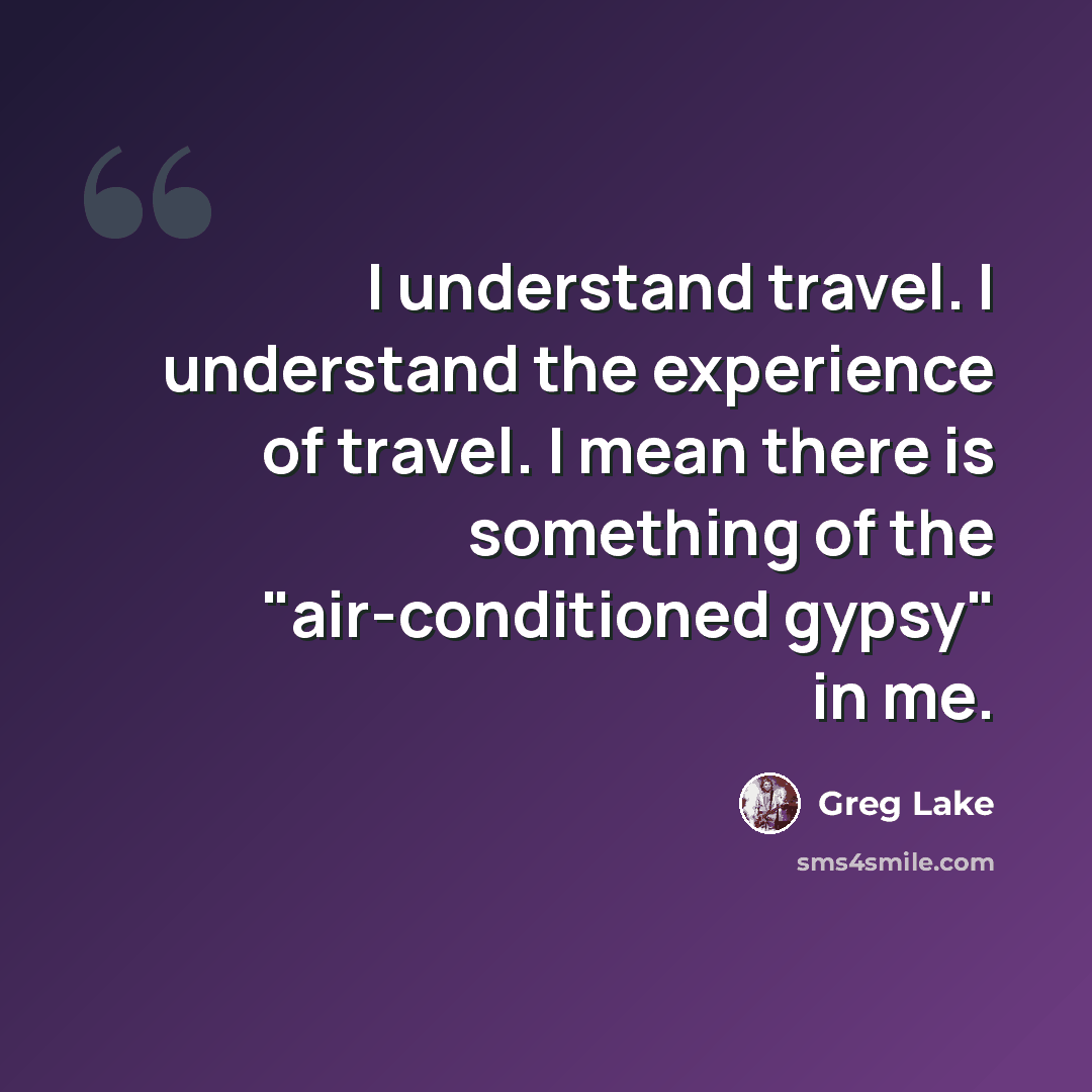 “I understand travel. I understand the experience of travel. I mean there is something of the "air-conditioned gypsy" in me.” quote by Greg Lake