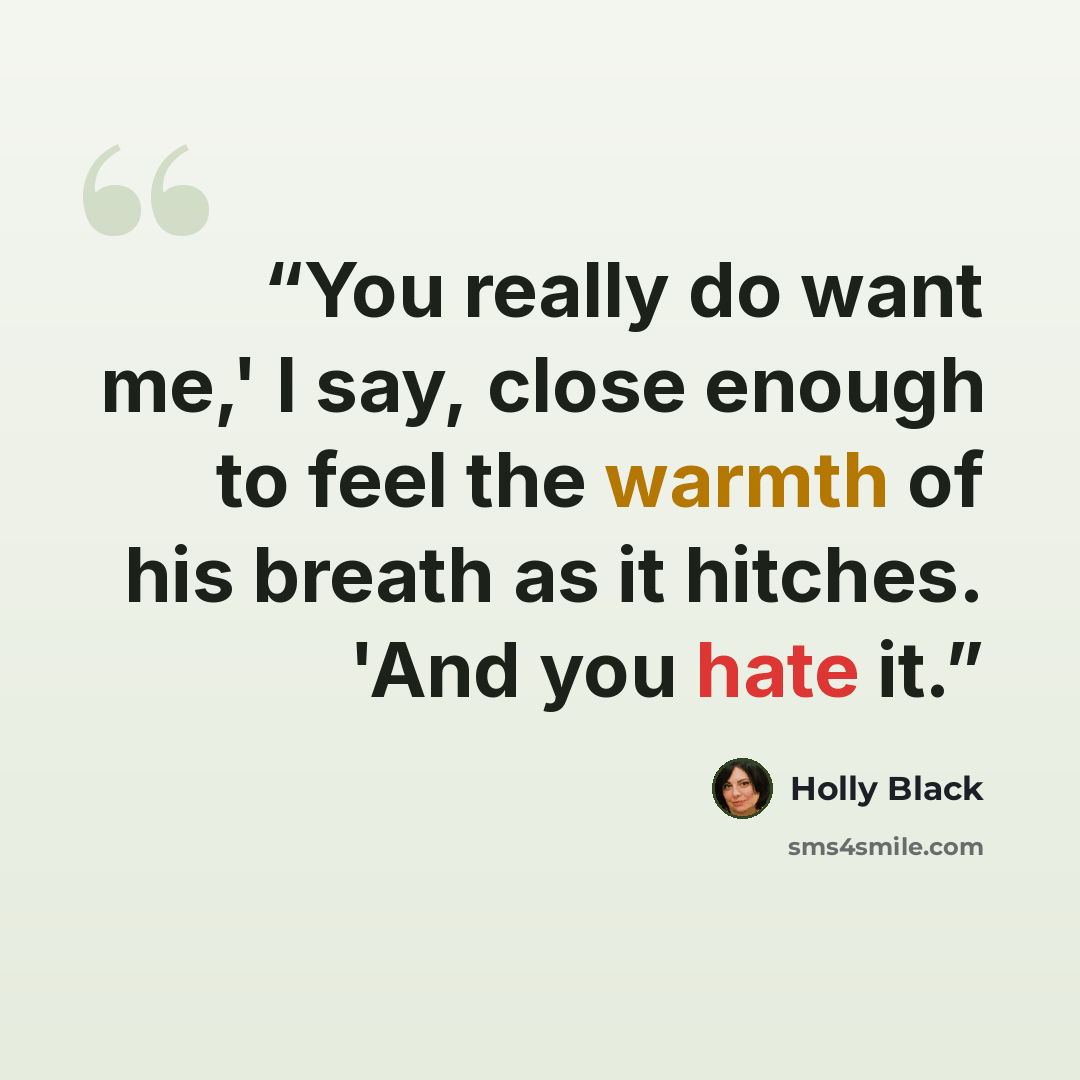 “You really do want me,' I say, close enough to feel the warmth of his breath as it hitches. 'And you hate it.” quote by Holly Black