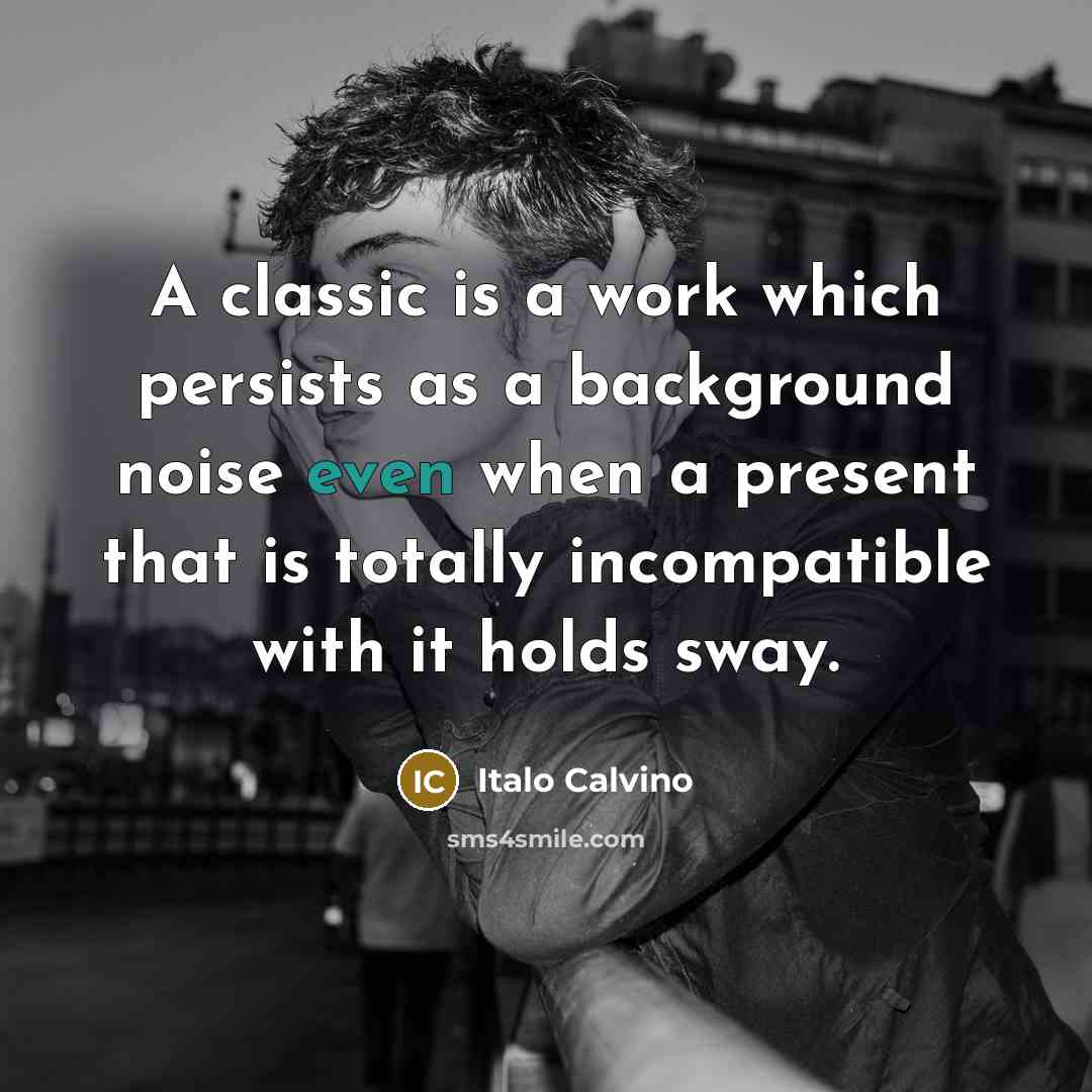 “A classic is a work which persists as a background noise even when a present that is totally incompatible with it holds sway.” quote by Italo Calvino