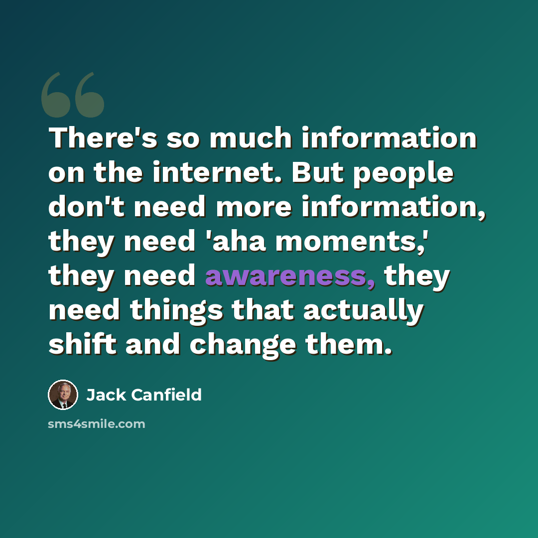 “There's so much information on the internet. But people don't need more information, they need 'aha moments,' they need awareness, they need things that actually shift and change them.” quote by Jack Canfield
