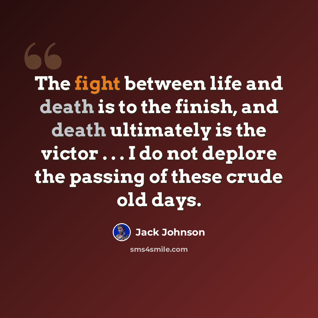 “The fight between life and death is to the finish, and death ultimately is the victor . . . I do not deplore the passing of these crude old days.” quote by Jack Johnson