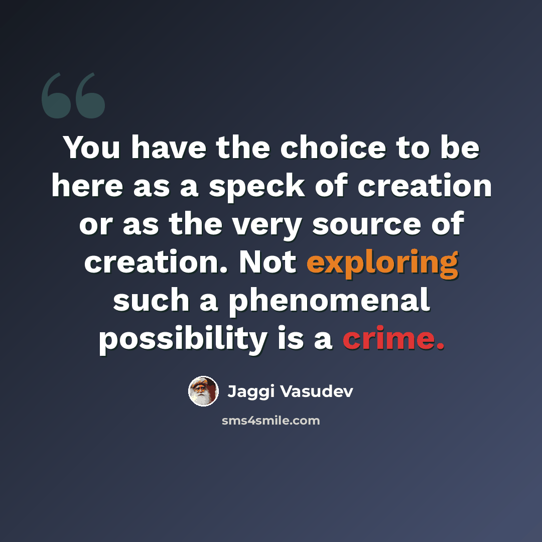 “You have the choice to be here as a speck of creation or as the very source of creation. Not exploring such a phenomenal possibility is a crime.” quote by Jaggi Vasudev