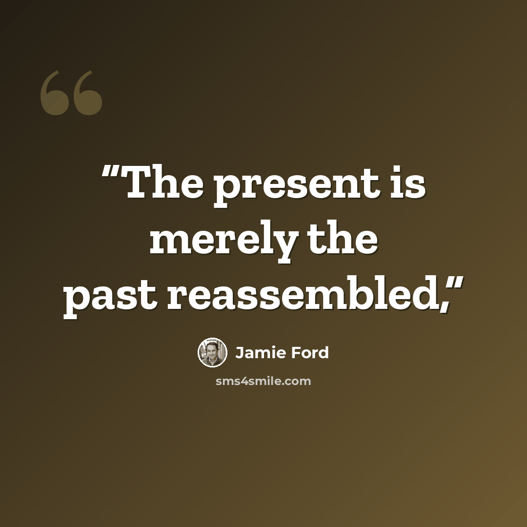 “The present is merely the past reassembled,” quote by Jamie Ford
