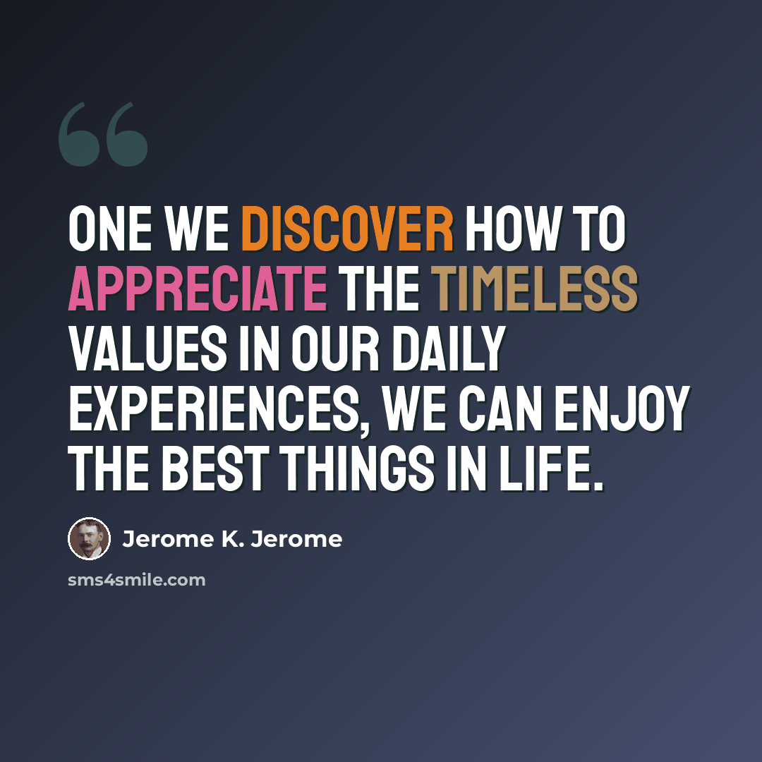 “One we discover how to appreciate the timeless values in our daily experiences, we can enjoy the best things in life.” quote by Jerome K. Jerome