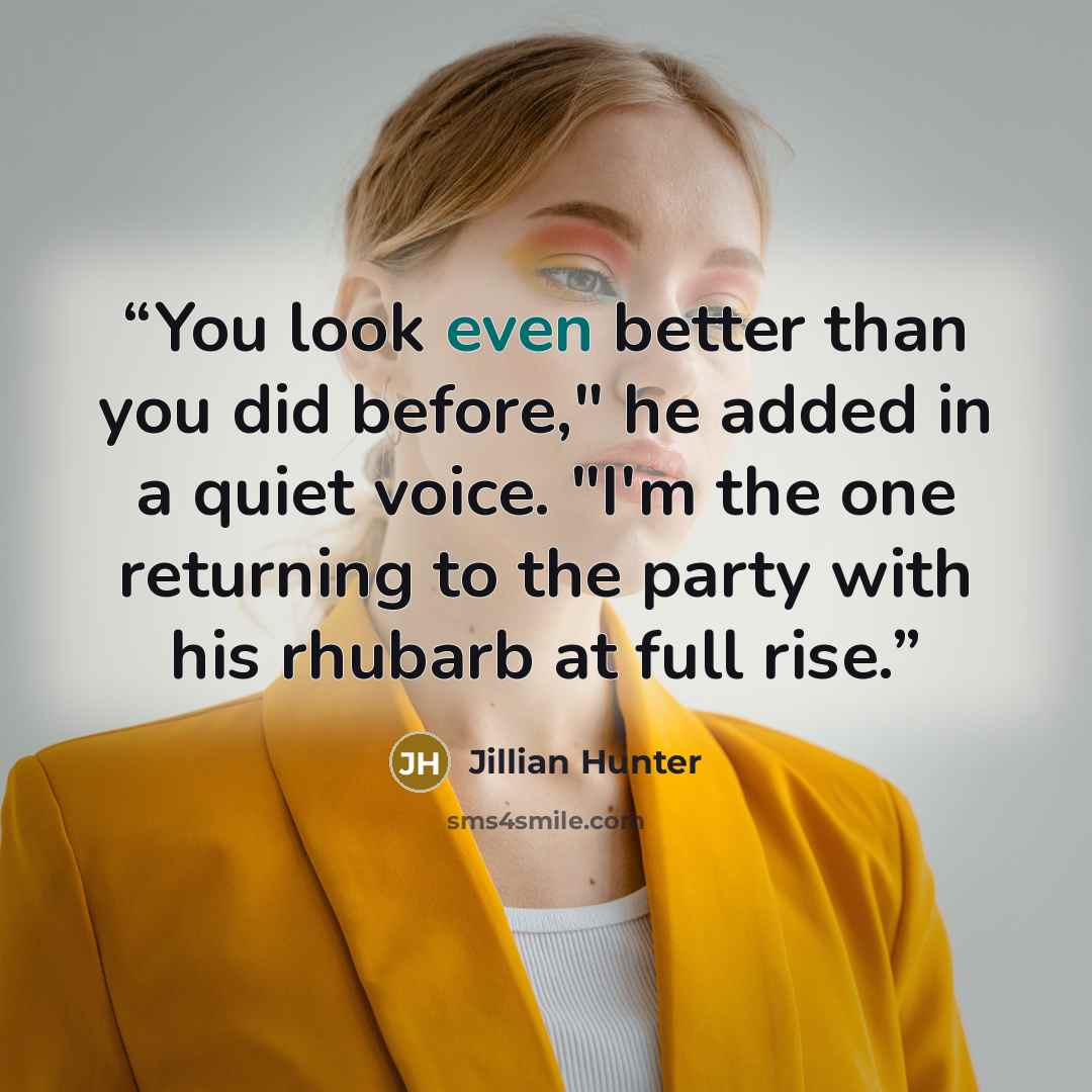 “You look even better than you did before," he added in a quiet voice. "I'm the one returning to the party with his rhubarb at full rise.” quote by Jillian Hunter