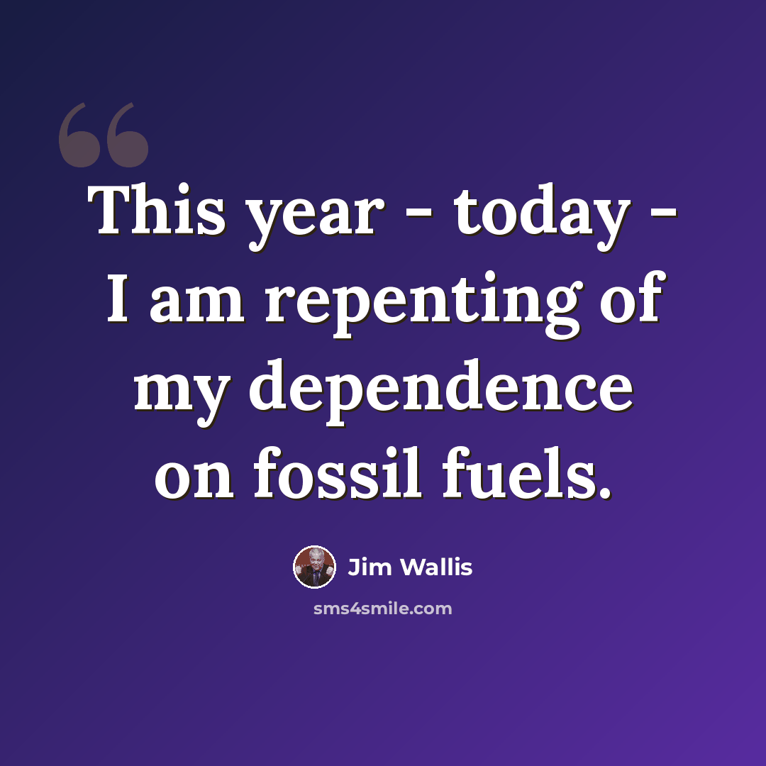 “This year - today - I am repenting of my dependence on fossil fuels.” quote by Jim Wallis