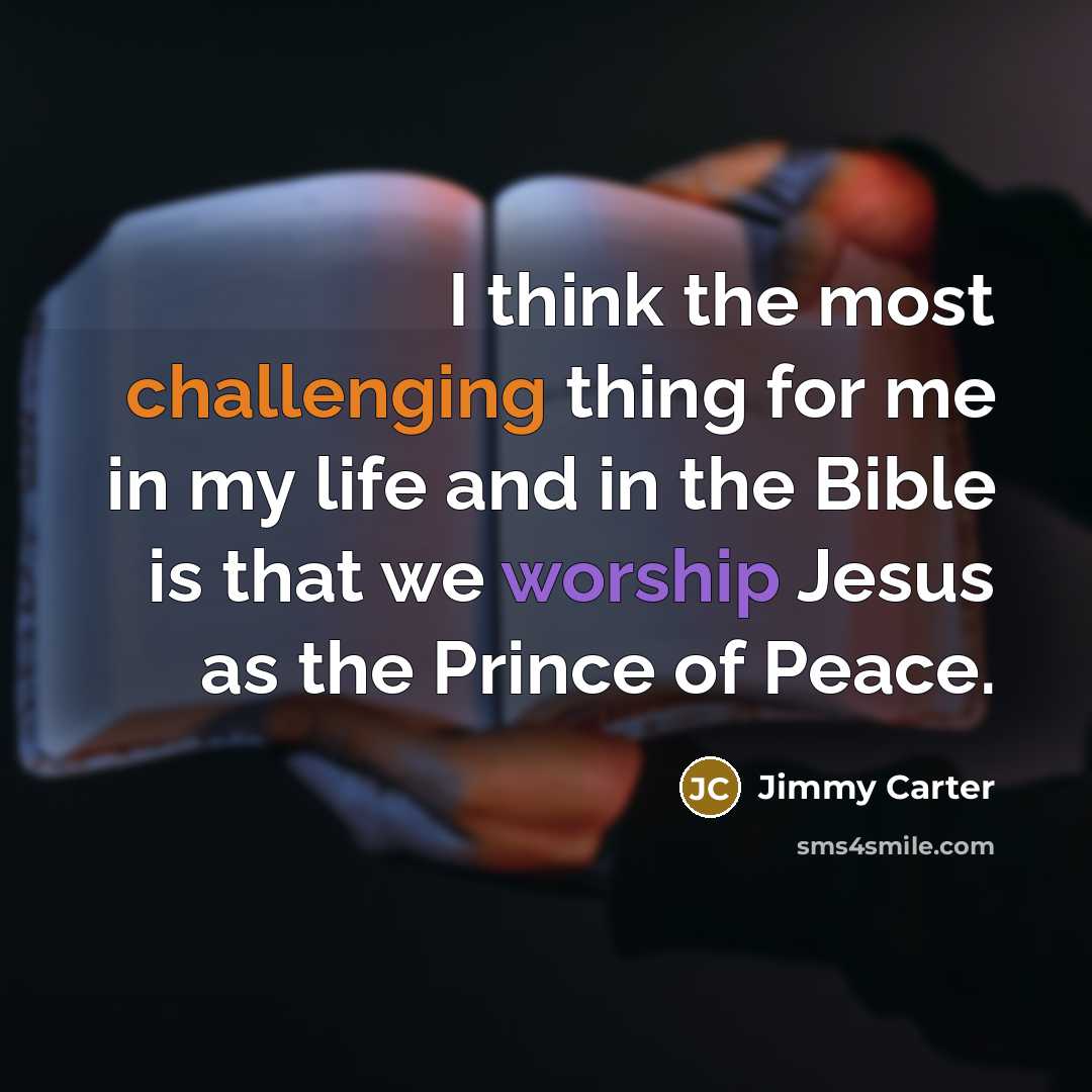 “I think the most challenging thing for me in my life and in the Bible is that we worship Jesus as the Prince of Peace.” quote by Jimmy Carter