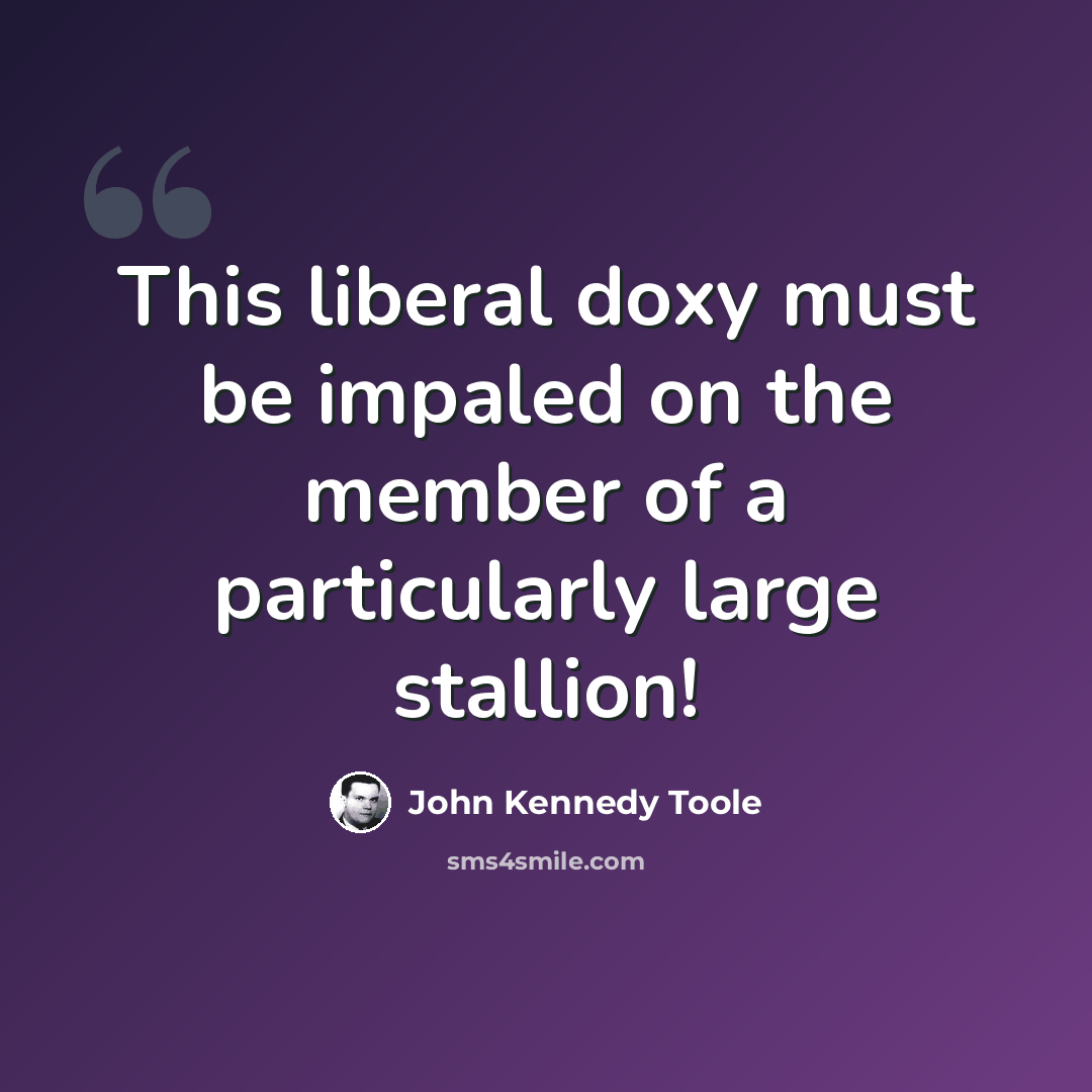 “This liberal doxy must be impaled on the member of a particularly large stallion!” quote by John Kennedy Toole