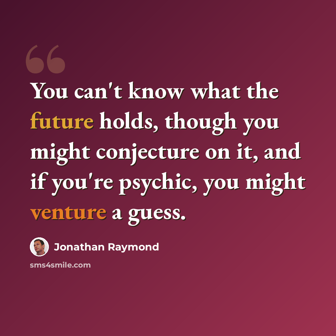 “You can't know what the future holds, though you might conjecture on it, and if you're psychic, you might venture a guess.” quote by Jonathan Raymond