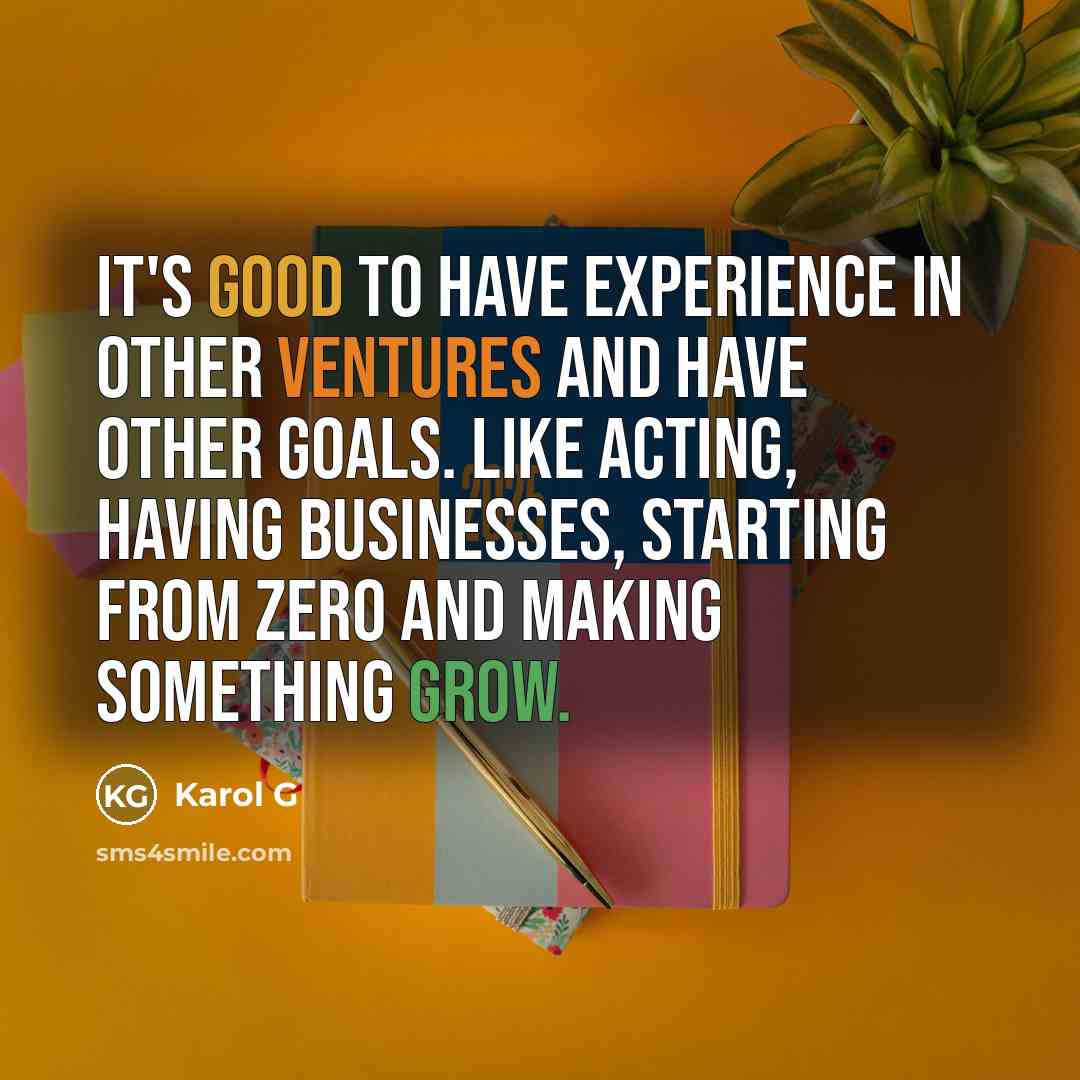 “It's good to have experience in other ventures and have other goals. Like acting, having businesses, starting from zero and making something grow.” quote by Karol G
