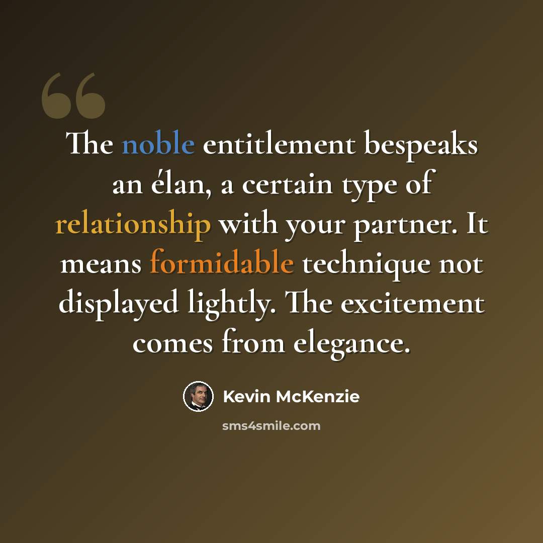 “The noble entitlement bespeaks an élan, a certain type of relationship with your partner. It means formidable technique not displayed lightly. The excitement comes from elegance.” quote by Kevin McKenzie