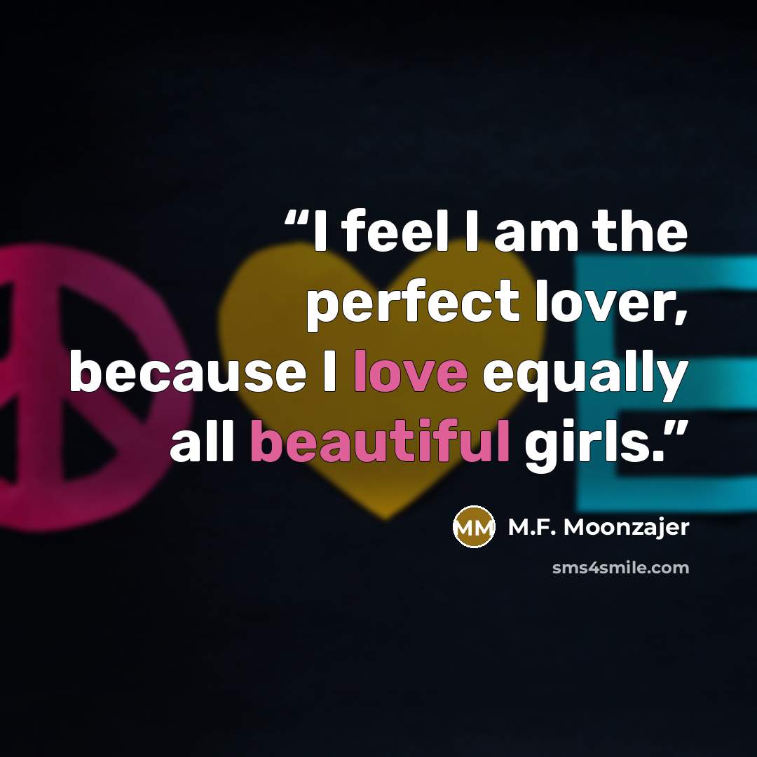 “I feel I am the perfect lover, because I love equally all beautiful girls.” quote by M.F. Moonzajer