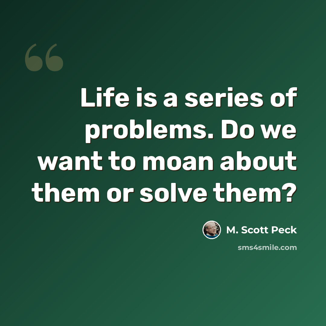 “Life is a series of problems. Do we want to moan about them or solve them?” quote by M. Scott Peck